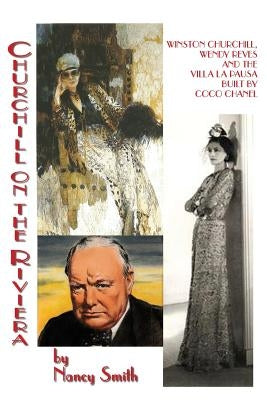 Churchill On The Riviera: Winston Churchill, Wendy Reves And The Villa La Pausa Built By Coco Chanel by Smith, Nancy
