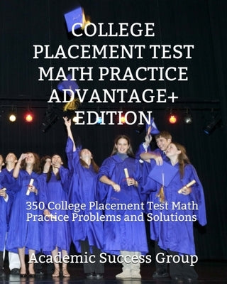 College Placement Test Math Practice Advantage+ Edition: 350 College Placement Test Math Practice Problems and Solutions by Academic Success Group