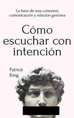 Cómo escuchar con intención: La base de una conexión, comunicación y relación genuina by King, Patrick