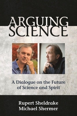 Arguing Science: A Dialogue on the Future of Science and Spirit by Sheldrake, Rupert