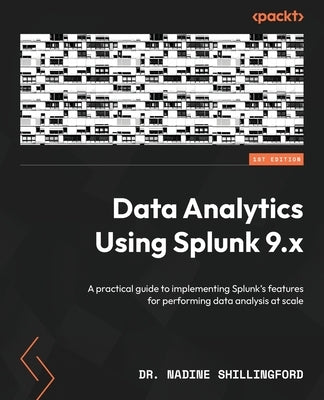 Data Analytics Using Splunk 9.x: A practical guide to implementing Splunk's features for performing data analysis at scale by Shillingford, Nadine