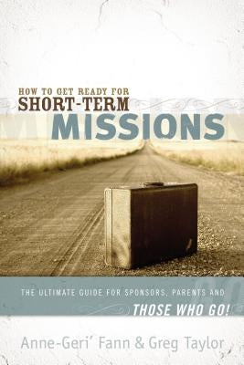 How to Get Ready for Short-Term Missions: The Ultimate Guide for Sponsors, Parents, and Those Who Go! by Fann, Anne-Geri'