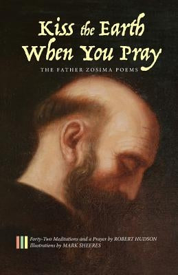 Kiss the Earth When You Pray: The Father Zosima Poems: Forty-Two Meditations and a Prayer Paperback Apocryphile Press