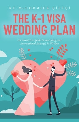 The K-1 Visa Wedding Plan: An interactive guide to marrying your international fiance(e) in 90 days by Çiftçi, Kc McCormick