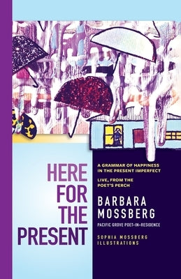 Here For The Present: A Grammar of Happiness in the Present Imperfect, Live from the Poet's Perch by Mossberg, Barbara