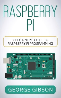 Raspberry Pi: A Beginner's Guide to Raspberry Pi Programming by Gibson, George