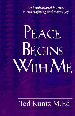 Peace Begins With Me: An Inspirational Journey to End Suffering and Restore Joy by Kuntz M. Ed, Ted