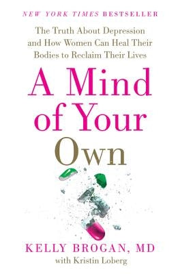 A Mind of Your Own: The Truth about Depression and How Women Can Heal Their Bodies to Reclaim Their Lives by Brogan M. D., Kelly