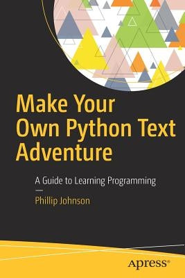 Make Your Own Python Text Adventure: A Guide to Learning Programming by Johnson, Phillip