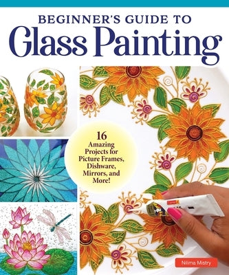 Beginner's Guide to Glass Painting: 16 Amazing Projects for Picture Frames, Dishware, Mirrors, and More! by Mistry, Nilima