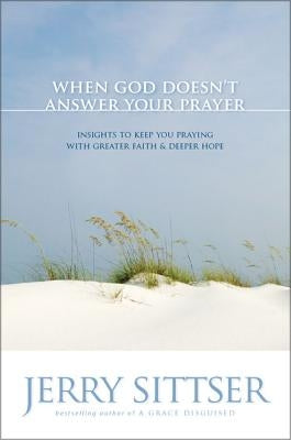 When God Doesn't Answer Your Prayer: Insights to Keep You Praying with Greater Faith and Deeper Hope by Sittser, Jerry L.