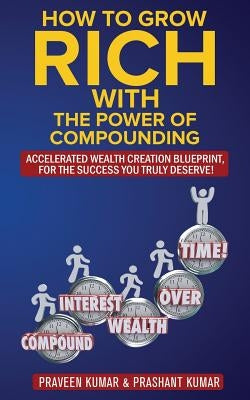 How to Grow Rich with The Power of Compounding: Accelerated Wealth Creation Blueprint, for the Success you truly deserve! by Kumar, Praveen