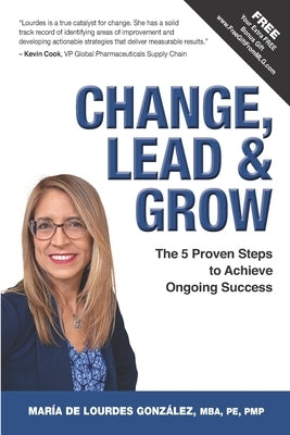 Change, Lead & Grow: The 5 Proven Steps to Achieve Ongoing Success Paperback Maria de Lourdes Gonzalez