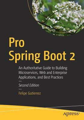 Pro Spring Boot 2: An Authoritative Guide to Building Microservices, Web and Enterprise Applications, and Best Practices by Gutierrez, Felipe