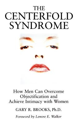 The Centerfold Syndrome: How Men Can Overcome Objectification and Achieve Intimacy with Women by Brooks, Gary R.