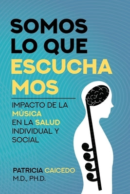 Somos lo que escuchamos: Impacto de la música en la salud individual y social by Caicedo, Patricia