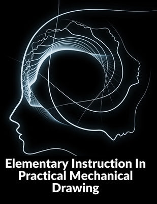 Elementary Instruction In Practical Mechanical Drawing: Preparation Of Drawing Instruments With Examples In Simple Geometry And Element by Joshua Rose