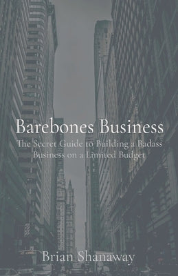 Barebones Business: The Secret Guide to Building a Badass Business on a Limited Budget by Shanaway, Brian