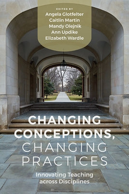 Changing Conceptions, Changing Practices: Innovating Teaching across Disciplines by Glotfelter, Angela