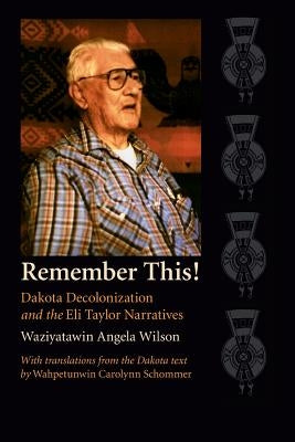 Remember This!: Dakota Decolonization and the Eli Taylor Narratives by Wilson, Angela Cavender