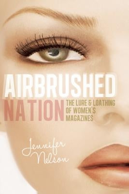 Airbrushed Nation: The Lure and Loathing of Women's Magazines by Nelson, Jennifer