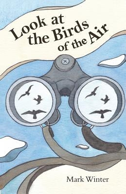 Look at the Birds of the Air: Lessons from Birds in the Bible Paperback Independently Published