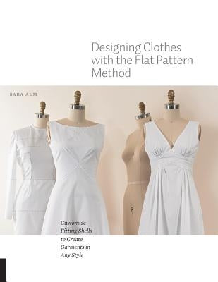 Designing Clothes with the Flat Pattern Method: Customize Fitting Shells to Create Garments in Any Style by Alm, Sara