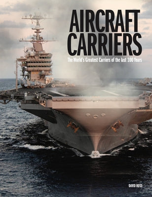 Aircraft Carriers: The World's Greatest Carriers of the Last 100 Years by Ross, David