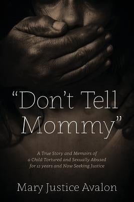 "Don't Tell Mommy" - A True Story and Memoirs of a Child Tortured and Sexually Abused for 12 years and Now Seeking Justice by Avalon, Mary Justice