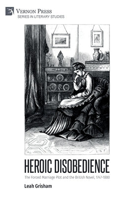 Heroic Disobedience: The Forced Marriage Plot and the British Novel, 1747-1880 by Grisham, Leah