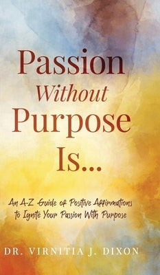 Passion Without Purpose Is...: An A-Z Guide of Positive Affirmations to Ignite Your Passion With Purpose by Dixon, Virnitia J.