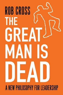 The Great Man is Dead: A New Philosophy for Leadership by Cross, Rob