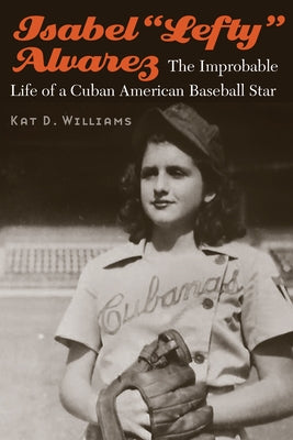 Isabel "Lefty" Alvarez: The Improbable Life of a Cuban American Baseball Star by Williams, Kat D.