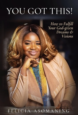 You Got This!: How to Fulfill Your God-given Dreams & Visions by Asomaning, Felicia