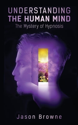 Understanding the Human Mind The Mystery of Hypnosis by Browne, Jason