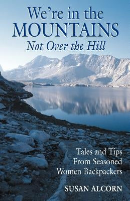 We're in the Mountains, Not Over the Hill: Tales and Tips from Seasoned Woman Backpackers Paperback Shepherd Canyon Books