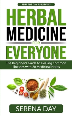 Herbal Medicine for Everyone: The beginner's guide to healing common illnesses with 20 Medicinal Herbs by Day, Serena