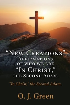 "New Creations" Affirmations of who we are "In Christ, " the Second Adam.: "In Christ," the Second Adam. by Green, O. J.