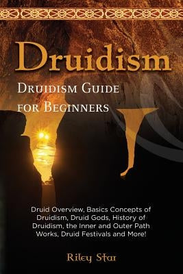 Druidism: Druid Overview, Basics Concepts of Druidism, Druid Gods, History of Druidism, the Inner and Outer Path Works, Druid Fe by Star, Riley