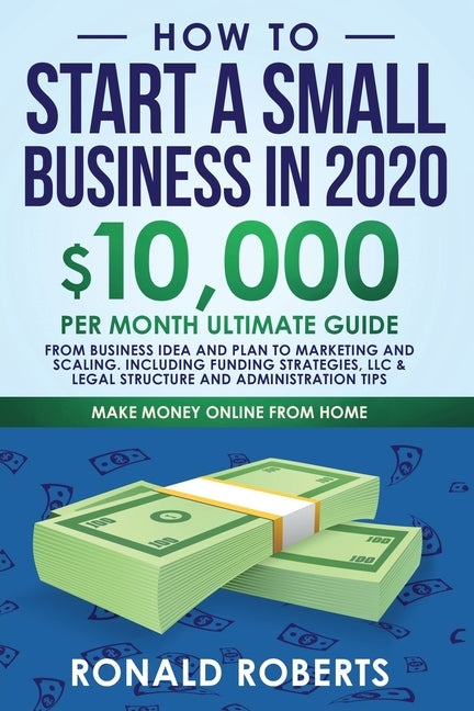 How to Start a Small Business in 2020: 10,000/Month Ultimate Guide - From Business Idea and Plan to Marketing and Scaling, including Funding Strategie by Ronald, Roberts