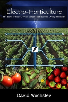 Electro-Horticulture: The Secret to Faster Growth, Larger Yields & More... Using Electricity! Paperback Independently Published