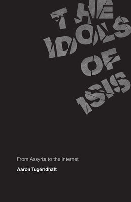 The Idols of Isis: From Assyria to the Internet by Tugendhaft, Aaron