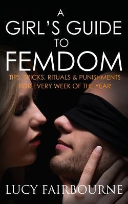 A Girl's Guide to Femdom: Tips, Tricks, Rituals and Punishments for Every Week of the Year by Fairbourne, Lucy