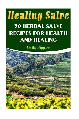 Healing Salve: 30 Herbal Salve Recipes For Health And Healing by Higgins, Emily