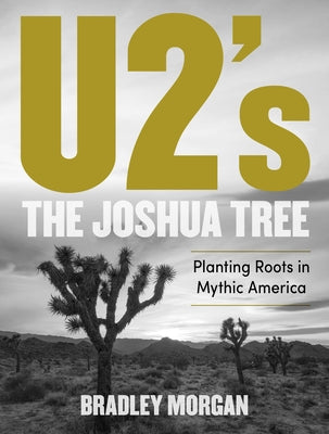 U2's the Joshua Tree: Planting Roots in Mythic America by Morgan, Bradley