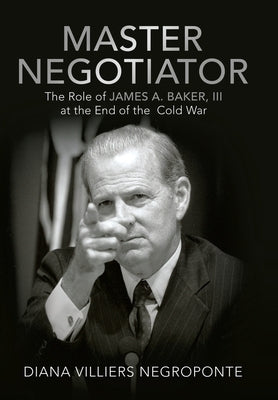 Master Negotiator: The Role of James A. Baker, Iii at the End of the Cold War by Negroponte, Diana Villiers