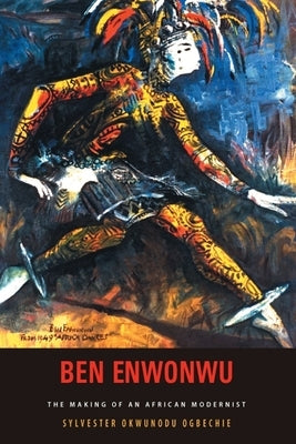 Ben Enwonwu: The Making of an African Modernist by Ogbechie, Sylvester Okwunodu