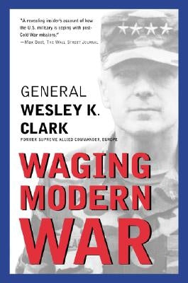 Waging Modern War: Bosnia, Kosovo, and the Future of Conflict by Clark, Wesley K.