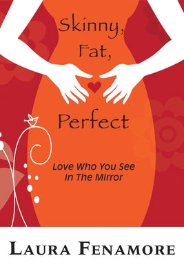 Skinny, Fat, Perfect: Love Who You See in the Mirror by Fenamore, Laura
