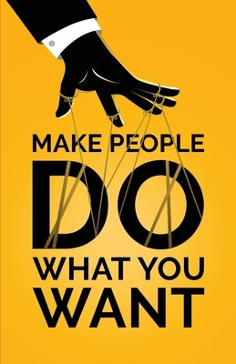 Make People Do What You Want: How to Use Psychology to Influence Human Behavior, Persuade, and Motivate by Yimmer, Doug